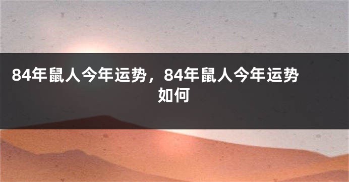 84年鼠人今年运势，84年鼠人今年运势如何
