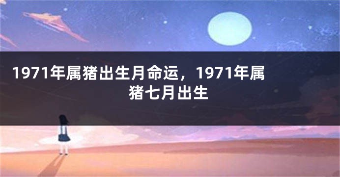 1971年属猪出生月命运，1971年属猪七月出生