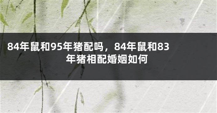 84年鼠和95年猪配吗，84年鼠和83年猪相配婚姻如何