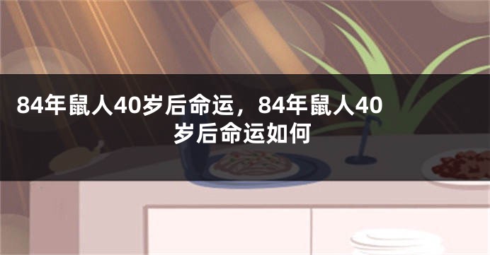 84年鼠人40岁后命运，84年鼠人40岁后命运如何