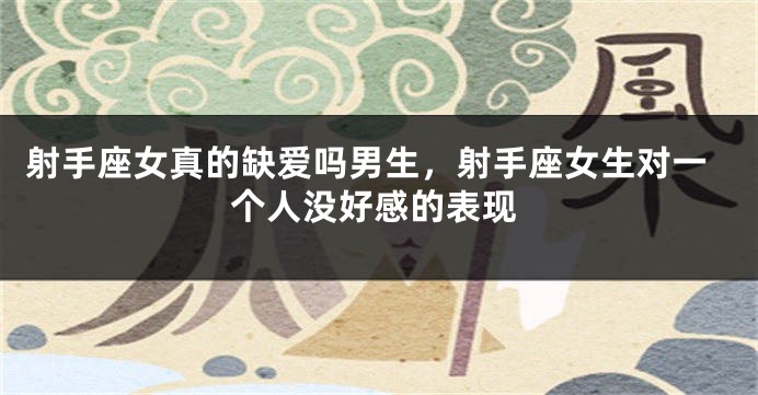 射手座女真的缺爱吗男生，射手座女生对一个人没好感的表现