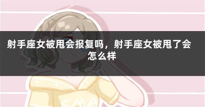 射手座女被甩会报复吗，射手座女被甩了会怎么样