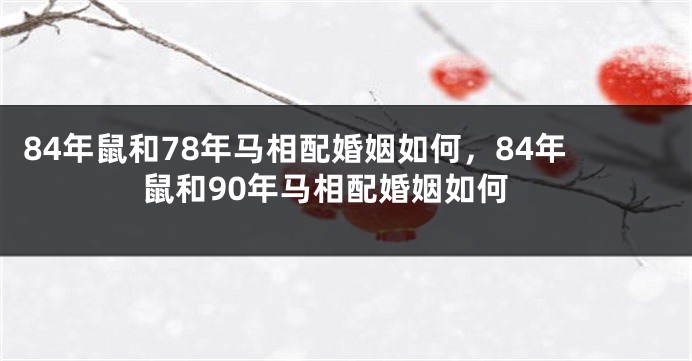 84年鼠和78年马相配婚姻如何，84年鼠和90年马相配婚姻如何