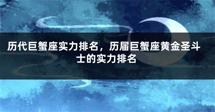 历代巨蟹座实力排名，历届巨蟹座黄金圣斗士的实力排名