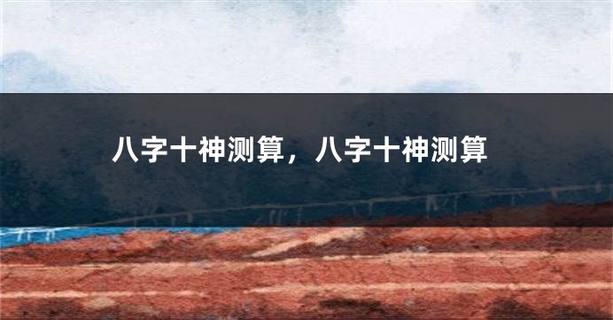 八字十神测算，八字十神测算