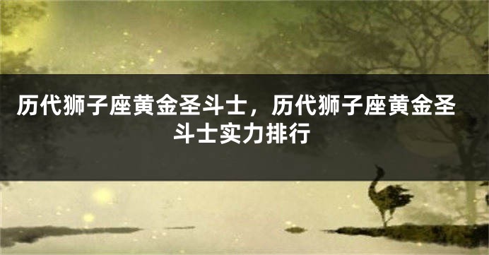 历代狮子座黄金圣斗士，历代狮子座黄金圣斗士实力排行