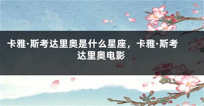 卡雅·斯考达里奥是什么星座，卡雅·斯考达里奥电影