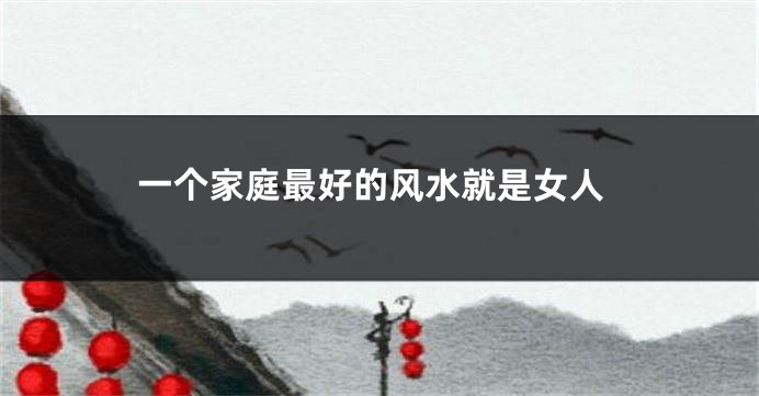 一个家庭最好的风水就是女人