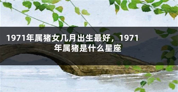 1971年属猪女几月出生最好，1971年属猪是什么星座
