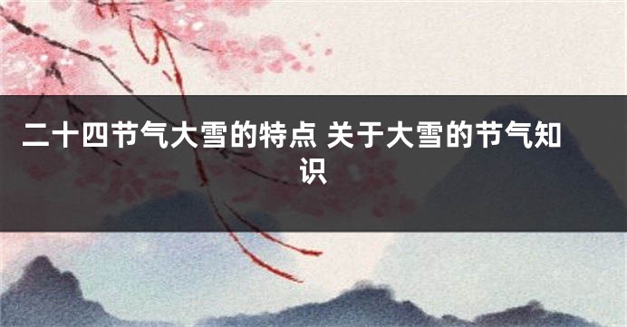 二十四节气大雪的特点 关于大雪的节气知识