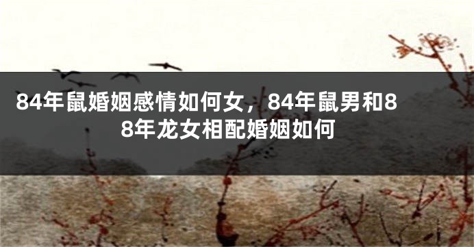 84年鼠婚姻感情如何女，84年鼠男和88年龙女相配婚姻如何