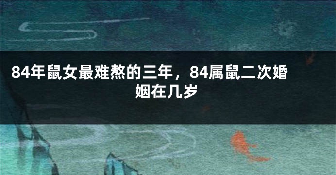 84年鼠女最难熬的三年，84属鼠二次婚姻在几岁