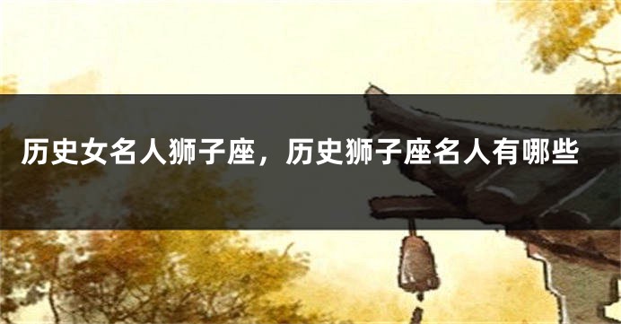 历史女名人狮子座，历史狮子座名人有哪些