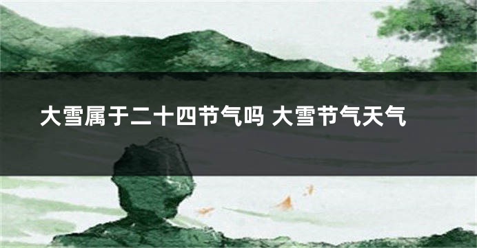 大雪属于二十四节气吗 大雪节气天气