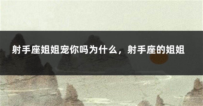 射手座姐姐宠你吗为什么，射手座的姐姐