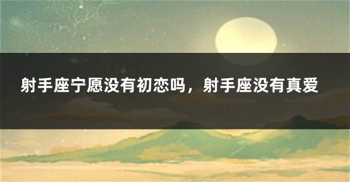 射手座宁愿没有初恋吗，射手座没有真爱