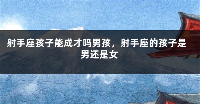射手座孩子能成才吗男孩，射手座的孩子是男还是女