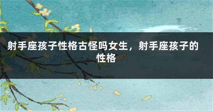 射手座孩子性格古怪吗女生，射手座孩子的性格