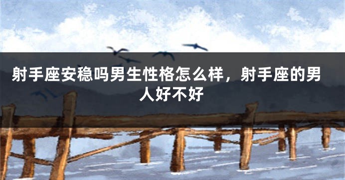 射手座安稳吗男生性格怎么样，射手座的男人好不好