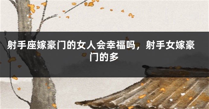 射手座嫁豪门的女人会幸福吗，射手女嫁豪门的多