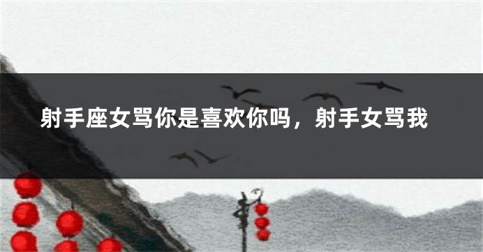 射手座女骂你是喜欢你吗，射手女骂我