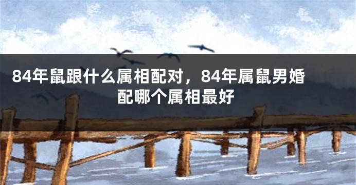 84年鼠跟什么属相配对，84年属鼠男婚配哪个属相最好