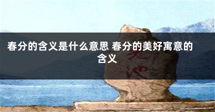 春分的含义是什么意思 春分的美好寓意的含义