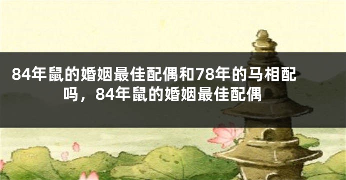84年鼠的婚姻最佳配偶和78年的马相配吗，84年鼠的婚姻最佳配偶