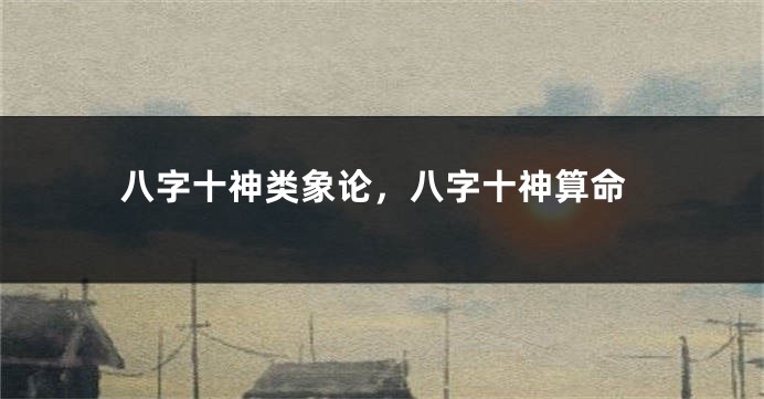 八字十神类象论，八字十神算命
