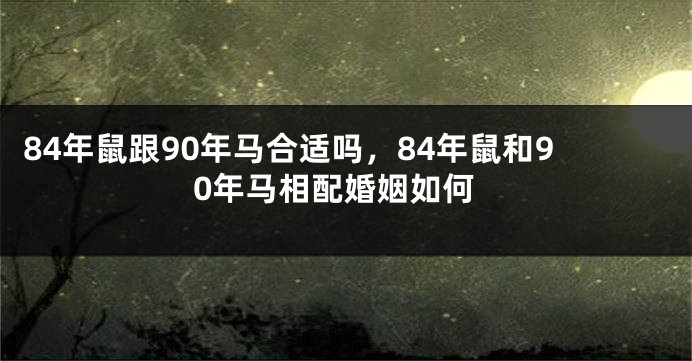 84年鼠跟90年马合适吗，84年鼠和90年马相配婚姻如何
