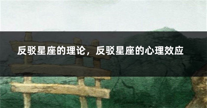 反驳星座的理论，反驳星座的心理效应