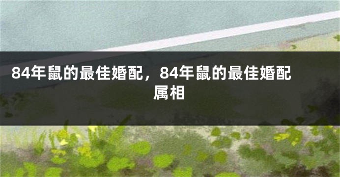 84年鼠的最佳婚配，84年鼠的最佳婚配属相