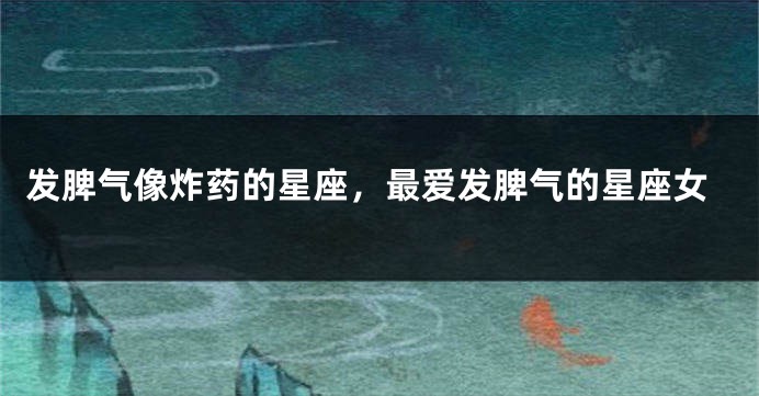 发脾气像炸药的星座，最爱发脾气的星座女
