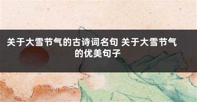 关于大雪节气的古诗词名句 关于大雪节气的优美句子