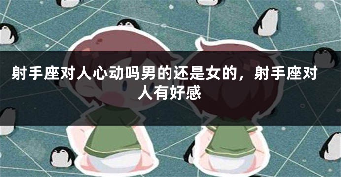 射手座对人心动吗男的还是女的，射手座对人有好感