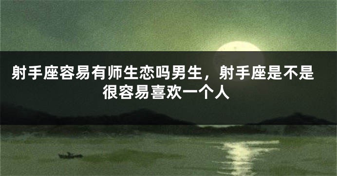 射手座容易有师生恋吗男生，射手座是不是很容易喜欢一个人