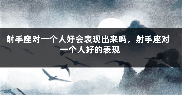 射手座对一个人好会表现出来吗，射手座对一个人好的表现