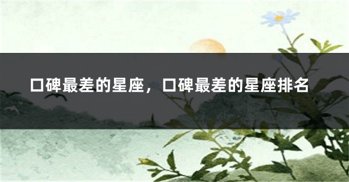 口碑最差的星座，口碑最差的星座排名