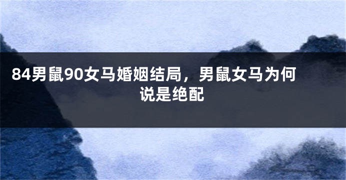 84男鼠90女马婚姻结局，男鼠女马为何说是绝配