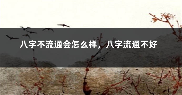 八字不流通会怎么样，八字流通不好