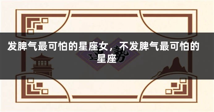 发脾气最可怕的星座女，不发脾气最可怕的星座