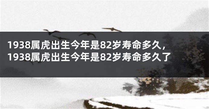 1938属虎出生今年是82岁寿命多久，1938属虎出生今年是82岁寿命多久了