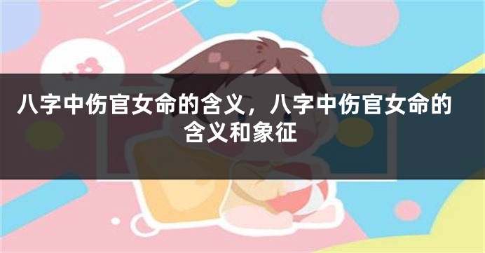 八字中伤官女命的含义，八字中伤官女命的含义和象征