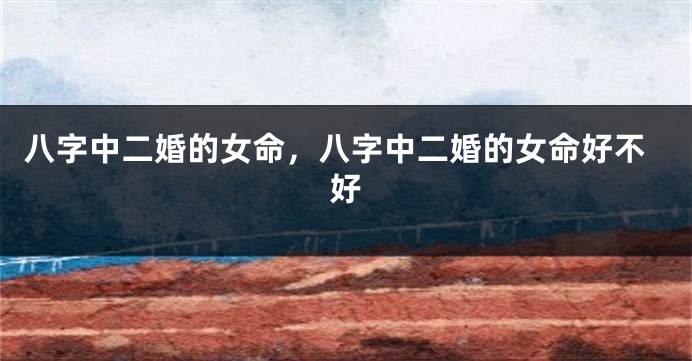 八字中二婚的女命，八字中二婚的女命好不好