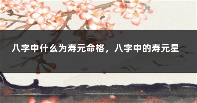 八字中什么为寿元命格，八字中的寿元星