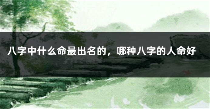 八字中什么命最出名的，哪种八字的人命好