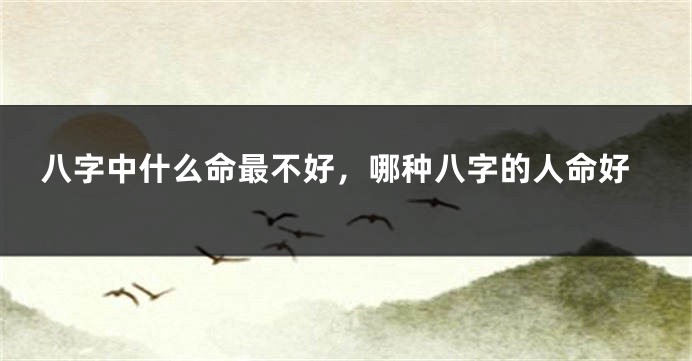 八字中什么命最不好，哪种八字的人命好