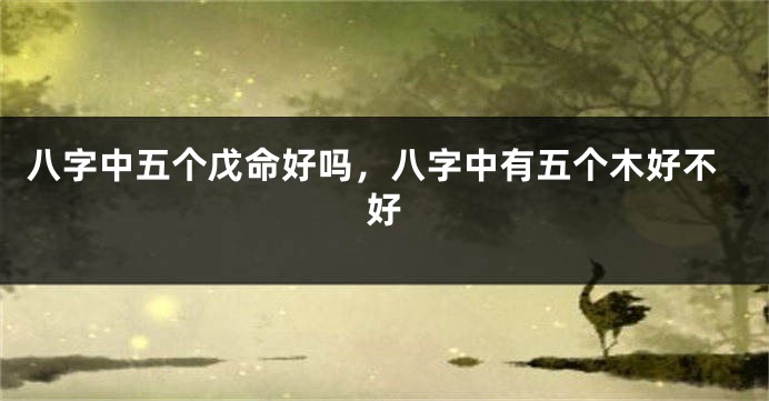 八字中五个戊命好吗，八字中有五个木好不好