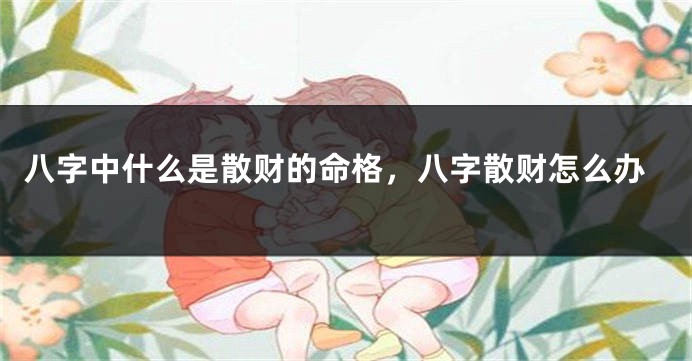 八字中什么是散财的命格，八字散财怎么办