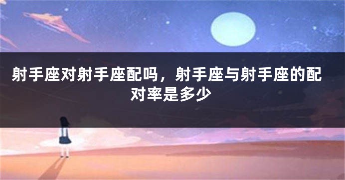 射手座对射手座配吗，射手座与射手座的配对率是多少